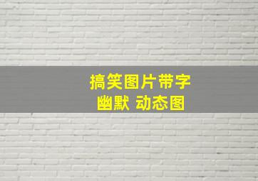 搞笑图片带字 幽默 动态图